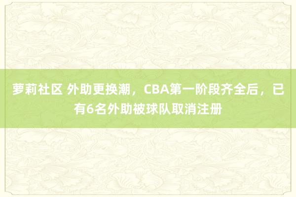 萝莉社区 外助更换潮，CBA第一阶段齐全后，已有6名外助被球队取消注册