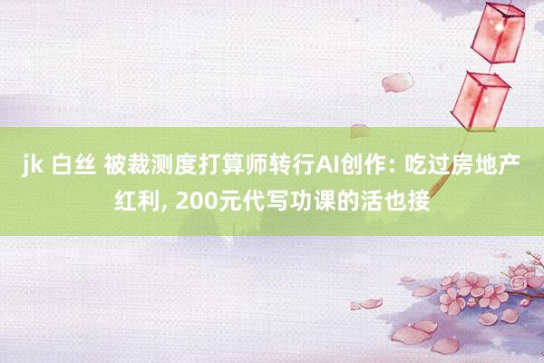 jk 白丝 被裁测度打算师转行AI创作: 吃过房地产红利, 200元代写功课的活也接