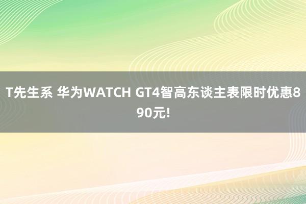 T先生系 华为WATCH GT4智高东谈主表限时优惠890元!