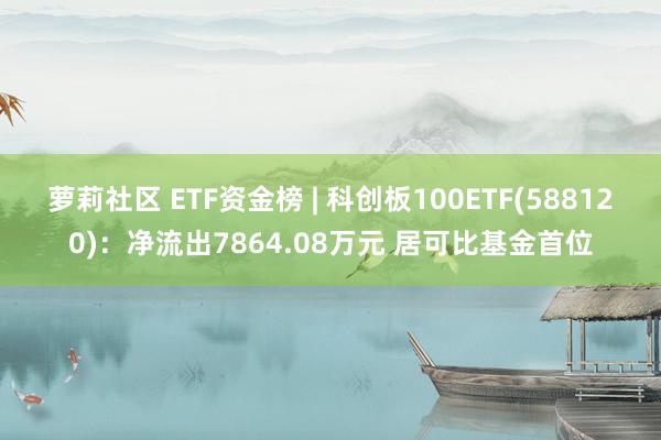 萝莉社区 ETF资金榜 | 科创板100ETF(588120)：净流出7864.08万元 居可比基金首位