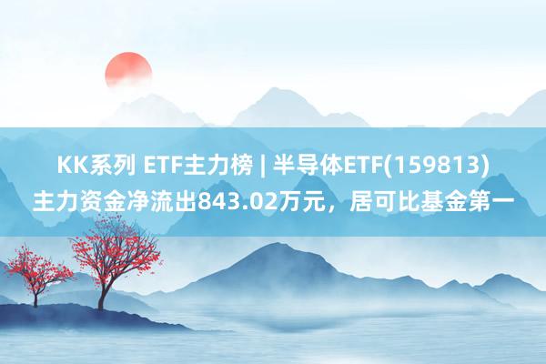 KK系列 ETF主力榜 | 半导体ETF(159813)主力资金净流出843.02万元，居可比基金第一