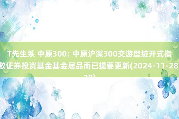 T先生系 中原300: 中原沪深300交游型绽开式指数证券投资基金基金居品而已提要更新(2024-11-28)