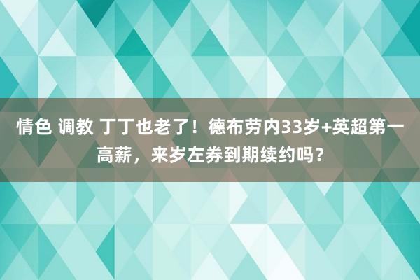 情色 调教 丁丁也老了！德布劳内33岁+英超第一高薪，来岁左券到期续约吗？