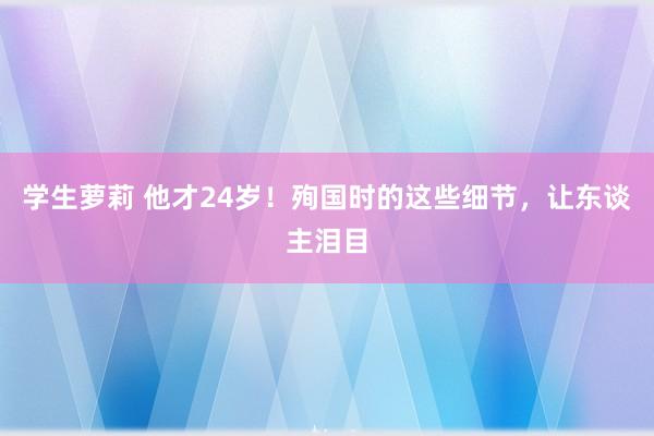 学生萝莉 他才24岁！殉国时的这些细节，让东谈主泪目