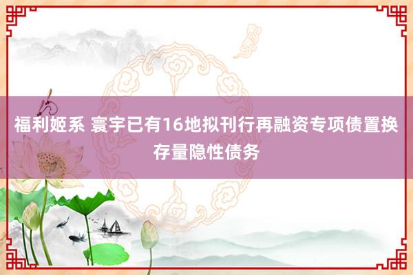 福利姬系 寰宇已有16地拟刊行再融资专项债置换存量隐性债务