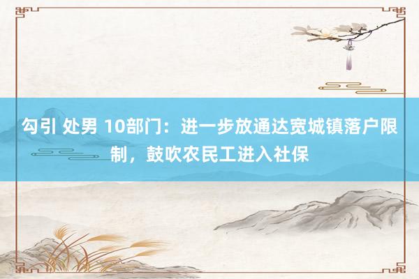 勾引 处男 10部门：进一步放通达宽城镇落户限制，鼓吹农民工进入社保