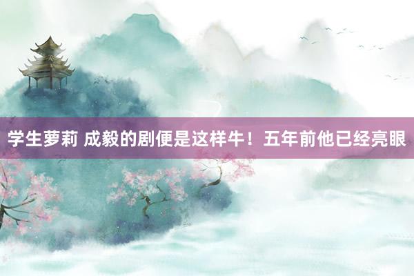 学生萝莉 成毅的剧便是这样牛！五年前他已经亮眼