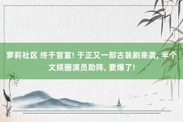 萝莉社区 终于官宣! 于正又一部古装剧来袭， 半个文娱圈演员助阵， 要爆了!