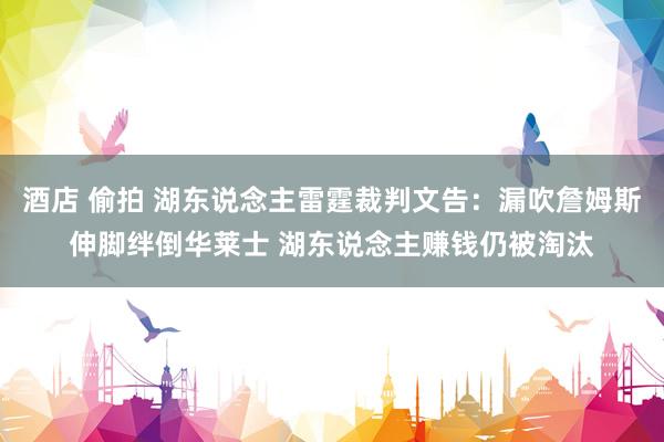 酒店 偷拍 湖东说念主雷霆裁判文告：漏吹詹姆斯伸脚绊倒华莱士 湖东说念主赚钱仍被淘汰