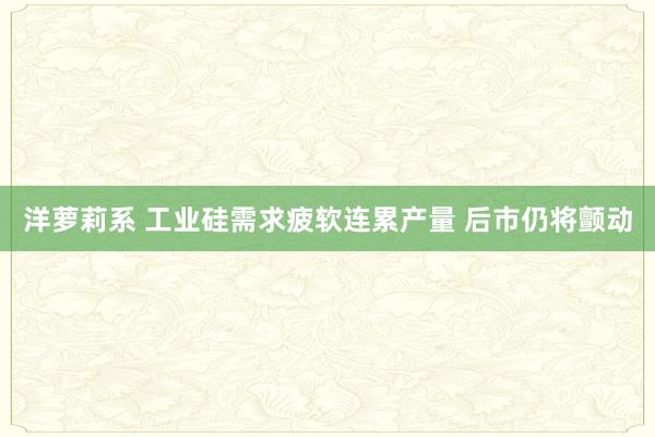 洋萝莉系 工业硅需求疲软连累产量 后市仍将颤动