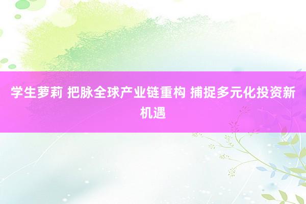 学生萝莉 把脉全球产业链重构 捕捉多元化投资新机遇