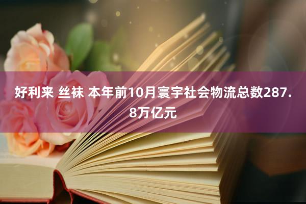 好利来 丝袜 本年前10月寰宇社会物流总数287.8万亿元