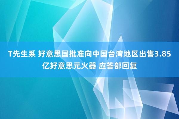 T先生系 好意思国批准向中国台湾地区出售3.85亿好意思元火器 应答部回复