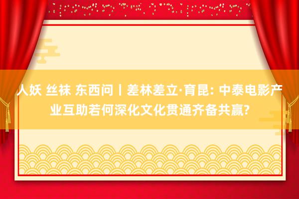 人妖 丝袜 东西问丨差林差立·育昆: 中泰电影产业互助若何深化文化贯通齐备共赢?