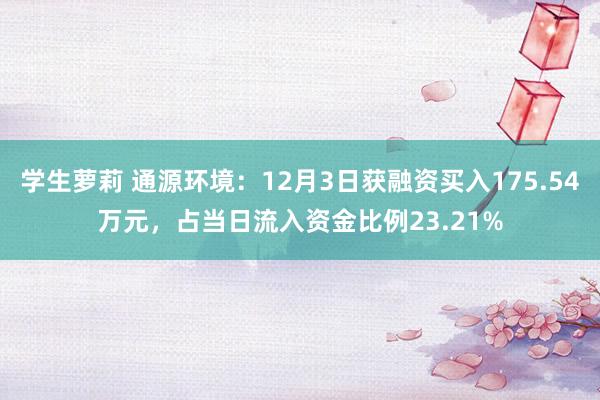 学生萝莉 通源环境：12月3日获融资买入175.54万元，占当日流入资金比例23.21%