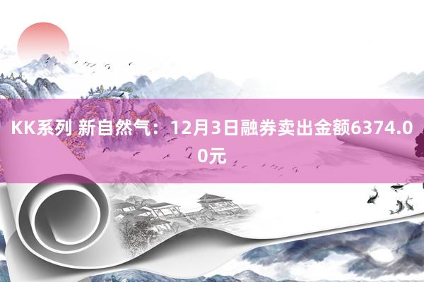 KK系列 新自然气：12月3日融券卖出金额6374.00元