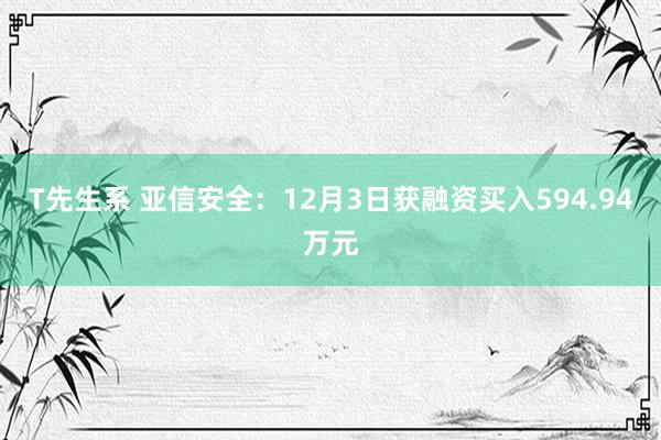 T先生系 亚信安全：12月3日获融资买入594.94万元