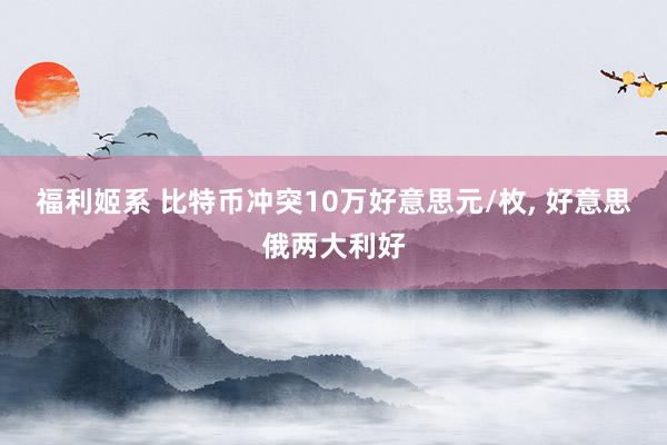 福利姬系 比特币冲突10万好意思元/枚， 好意思俄两大利好