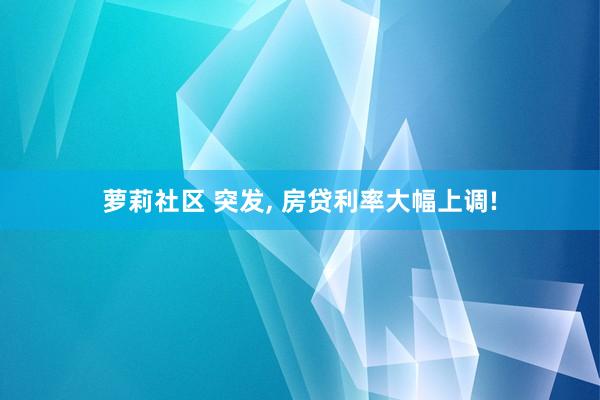 萝莉社区 突发， 房贷利率大幅上调!