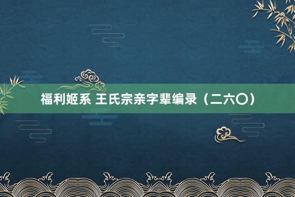 福利姬系 王氏宗亲字辈编录（二六〇）