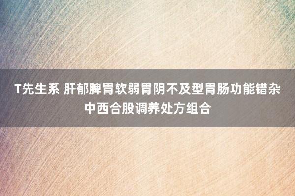 T先生系 肝郁脾胃软弱胃阴不及型胃肠功能错杂中西合股调养处方组合