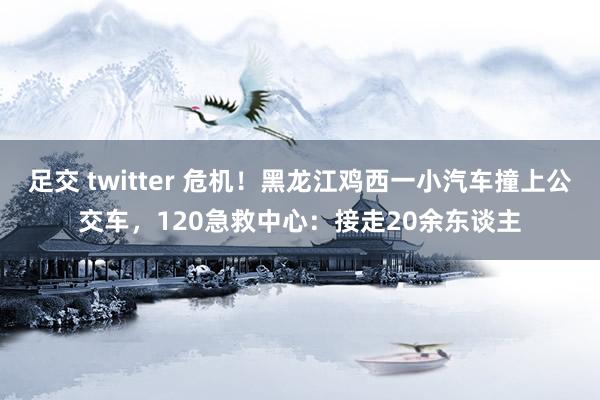 足交 twitter 危机！黑龙江鸡西一小汽车撞上公交车，120急救中心：接走20余东谈主