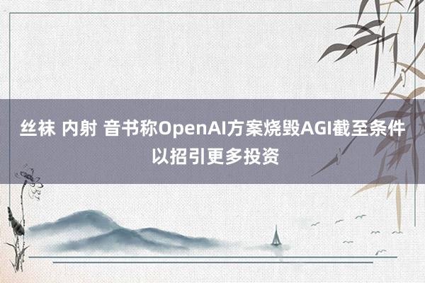丝袜 内射 音书称OpenAI方案烧毁AGI截至条件 以招引更多投资