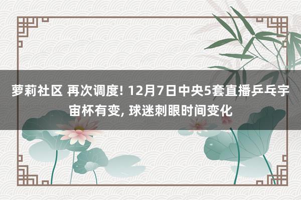 萝莉社区 再次调度! 12月7日中央5套直播乒乓宇宙杯有变， 球迷刺眼时间变化