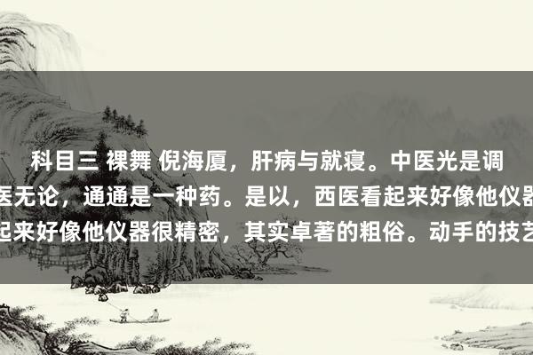 科目三 裸舞 倪海厦，肝病与就寝。中医光是调整失眠就分好多种。西医无论，通通是一种药。是以，西医看起来好像他仪器很精密，其实卓著的粗俗。动手的技艺卓著的粗俗