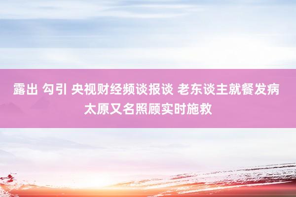 露出 勾引 央视财经频谈报谈 老东谈主就餐发病 太原又名照顾实时施救