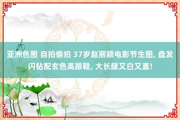 亚洲色图 自拍偷拍 37岁赵丽颖电影节生图， 盘发闪钻配玄色高跟鞋， 大长腿又白又直!