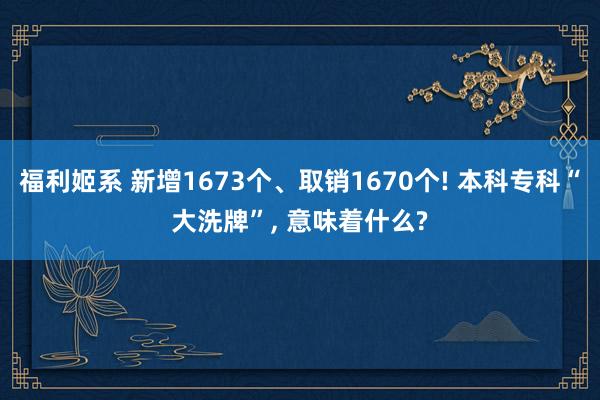 福利姬系 新增1673个、取销1670个! 本科专科“大洗牌”， 意味着什么?