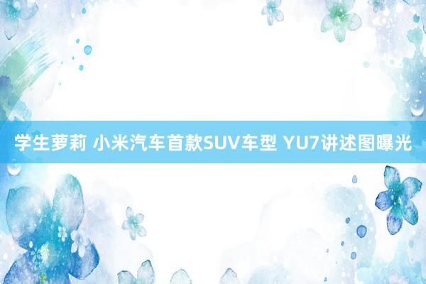 学生萝莉 小米汽车首款SUV车型 YU7讲述图曝光