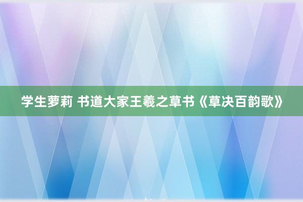 学生萝莉 书道大家王羲之草书《草决百韵歌》