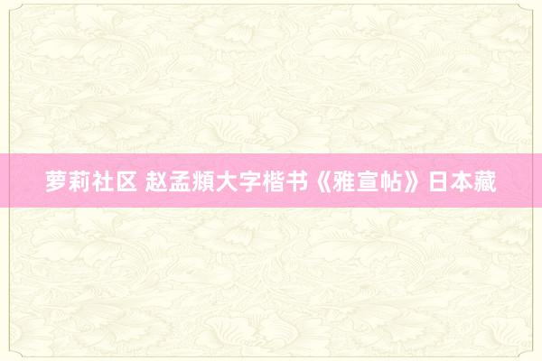 萝莉社区 赵孟頫大字楷书《雅宣帖》日本藏