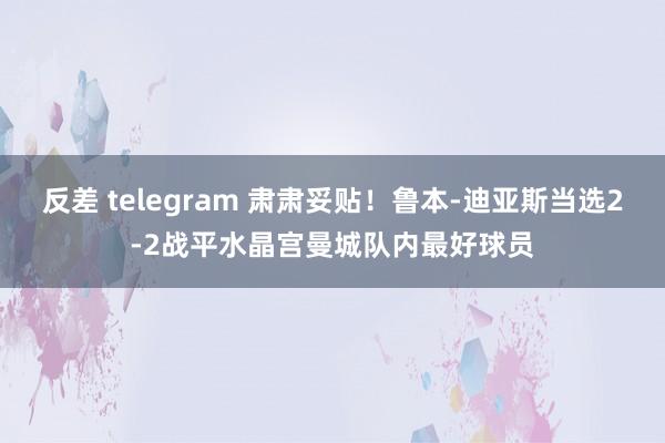 反差 telegram 肃肃妥贴！鲁本-迪亚斯当选2-2战平水晶宫曼城队内最好球员