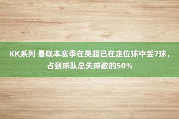 KK系列 曼联本赛季在英超已在定位球中丢7球，占到球队总失球数的50%