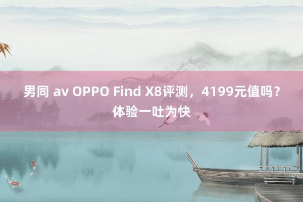 男同 av OPPO Find X8评测，4199元值吗？体验一吐为快