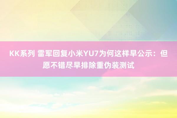 KK系列 雷军回复小米YU7为何这样早公示：但愿不错尽早排除重伪装测试