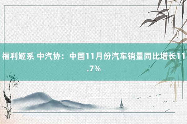 福利姬系 中汽协：中国11月份汽车销量同比增长11.7%