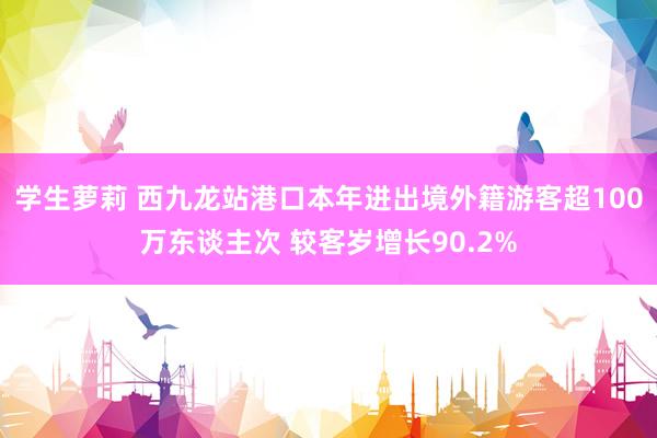 学生萝莉 西九龙站港口本年进出境外籍游客超100万东谈主次 较客岁增长90.2%