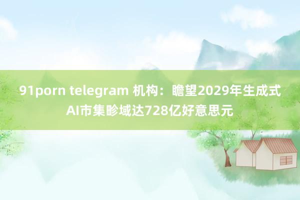 91porn telegram 机构：瞻望2029年生成式AI市集畛域达728亿好意思元