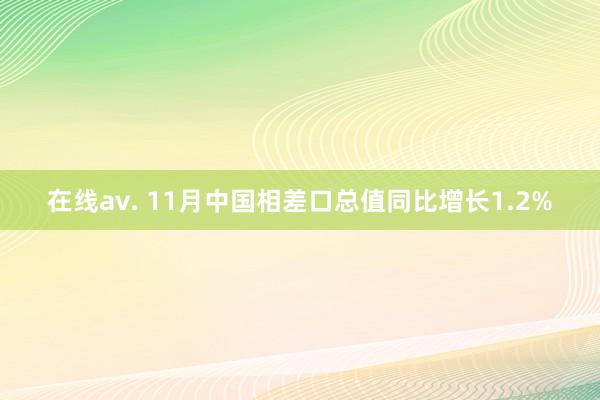 在线av. 11月中国相差口总值同比增长1.2%