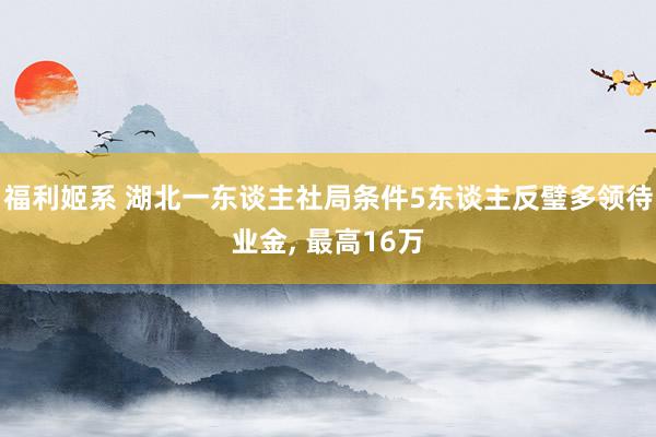 福利姬系 湖北一东谈主社局条件5东谈主反璧多领待业金， 最高16万