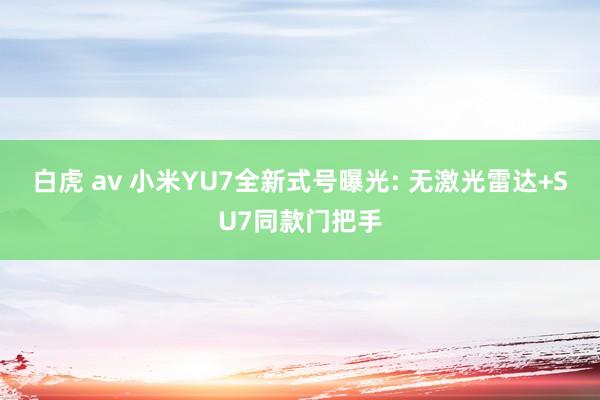 白虎 av 小米YU7全新式号曝光: 无激光雷达+SU7同款门把手