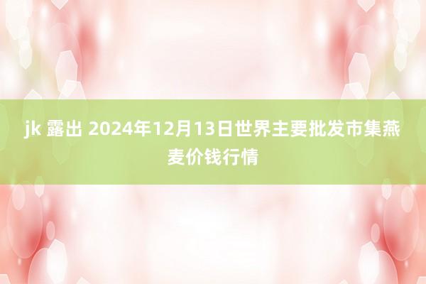 jk 露出 2024年12月13日世界主要批发市集燕麦价钱行情