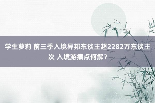 学生萝莉 前三季入境异邦东谈主超2282万东谈主次 入境游痛点何解？