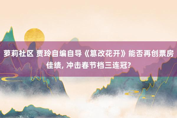 萝莉社区 贾玲自编自导《篡改花开》能否再创票房佳绩， 冲击春节档三连冠?