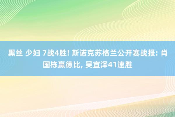 黑丝 少妇 7战4胜! 斯诺克苏格兰公开赛战报: 肖国栋赢德比， 吴宜泽41速胜