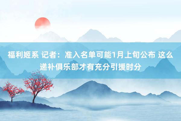 福利姬系 记者：准入名单可能1月上旬公布 这么递补俱乐部才有充分引援时分